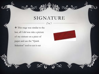 SIGNATURE
 This stage was similar to the
last, all I did was take a picture
of my siniture on a piece of
paper and use the “Quick
Selection” tool to cut it out
 