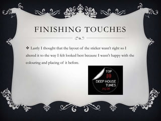 FINISHING TOUCHES

 Lastly I thought that the layout of the sticker wasn’t right so I
altered it to the way I felt looked best because I wasn't happy with the
colouring and placing of it before.
 