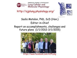 http://ajplung.physiology.org/
Sadis Matalon, PhD, ScD (Hon.)
Editor-in-Chief
Report on accomplishments, challenges and
future plans (1/1/2012-3/1/2015)
https://www.facebook.com/AJPLung
 