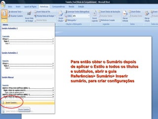 Para então obter o Sumário depois de aplicar o Estilo a todos os títulos e subtítulos, abrir a guia Referências> Sumário> Inserir sumário, para criar configurações 