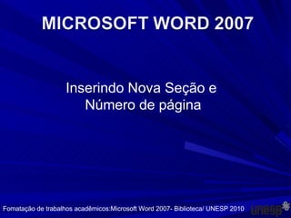 Inserindo Nova Seção e  Número de página Fomatação de trabalhos acadêmicos:Microsoft Word 2007- Biblioteca/ UNESP 2010 Fomatação de trabalhos acadêmicos:Microsoft Word 2007- Biblioteca/ UNESP 2010 