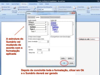 A estrutura do Sumário vai mudando de acordo com a formatação aplicada Depois de concluída toda a formatação, clicar em Ok e o Sumário deverá ser gerado 