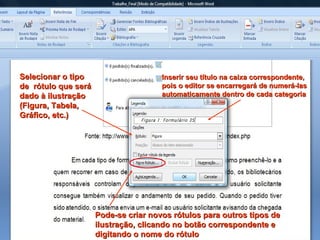 Selecionar o tipo de  rótulo que será dado à ilustração (Figura, Tabela, Gráfico, etc.) Inserir seu título na caixa correspondente, pois o editor se encarregará de numerá-las automaticamente dentro de cada categoria Pode-se criar novos rótulos para outros tipos de ilustração, clicando no botão correspondente e digitando o nome do rótulo  