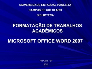 Rio Claro- SP 2010 UNIVERSIDADE ESTADUAL PAULISTA CAMPUS DE RIO CLARO BIBLIOTECA FORMATAÇÃO DE TRABALHOS ACADÊMICOS MICROSOFT OFFICE WORD 2007 