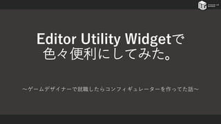 Editor Utility Widgetで
色々便利にしてみた。
～ゲームデザイナーで就職したらコンフィギュレーターを作ってた話～
 