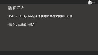 話すこと
• Editor Utility Widget を実際の業務で使用した話
• 制作した機能の紹介
 