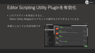Editor Scripting Utility Pluginを有効化
• このプラグインを有効にすると、
Editor Utility Widgetからアセットの操作などができるようになる
※導入しなくても作成可能です
 