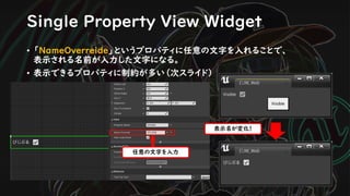 Single Property View Widget
• 「NameOverreide」というプロパティに任意の文字を入れることで、
表示される名前が入力した文字になる。
• 表示できるプロパティに制約が多い（次スライド）
任意の文字を入力
表示名が変化！
 