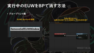 実行中のEUWをBPで消す方法
• ブループリント側
EUWにButtonを登録
それが押されたら、
自身のEUWアセットを指定し、そのEUWを消す
 