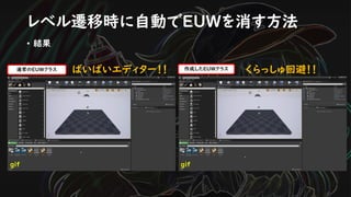 • 結果
レベル遷移時に自動でEUWを消す方法
くらっしゅ回避！！ばいばいエディター！！通常のEUWクラス 作成したEUWクラス
gif gif
 