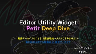 Editor Utility Widget
Petit Deep Dive
ゲームデザイナー
キンアジ
動画アーカイブはこちら！（講演超絶ヘタクソですみません！）
第4回UE4何でも勉強会 in 東京アーカイブ
 