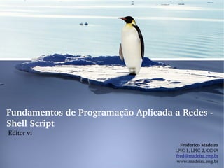 Fundamentos de Programação Aplicada a Redes ­ 
Shell Script
Editor vi
                                       Frederico Madeira
                                     LPIC­1, LPIC­2, CCNA
                                     fred@madeira.eng.br
                                      www.madeira.eng.br
 