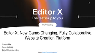 Prepared By;
Recep KURSUN
Digital Marketing Intern
Editor X, New Game-Changing, Fully Collaborative
Website Creation Platform
Source: https://www.editorx.com/
 