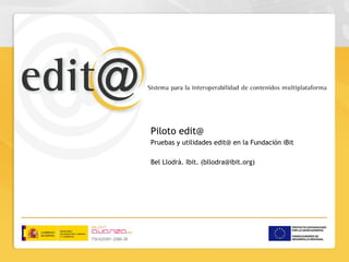 Test y utilidades edit@
iBit




                          Piloto edit@
                          Pruebas y utilidades edit@ en la Fundación iBit

                          Bel Llodrà. Ibit. (bllodra@ibit.org)
 
