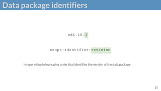 Data package identifiers
15
edi.10.1
scope:identifier:revision
Integer value in increasing order that identifies the version of the data package
 