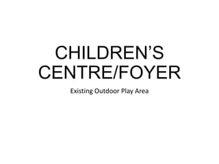 CHILDREN’S
CENTRE/FOYER
Existing Outdoor Play Area
 