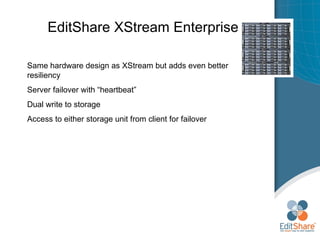 EditShare XStream Enterprise Same hardware design as XStream but adds even better resiliency Server failover with “heartbeat” Dual write to storage Access to either storage unit from client for failover 