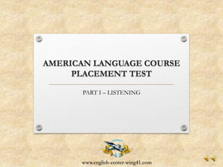 AMERICAN LANGUAGE COURSE
     PLACEMENT TEST

      PART I – LISTENING




      www.english-center-wing41.com
 