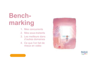 Bench-
marking
1. Mes concurrents
2. Mes sous-traitants
3. Les meilleurs dans
d’autres domaines
4. Ce que l’on fait de
mieux en vidéo
 