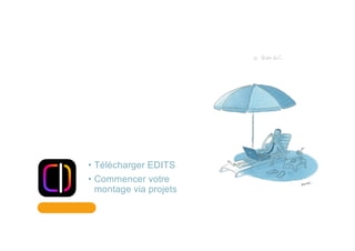 • Télécharger EDITS
• Commencer votre
montage via projets
 