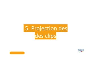 5. Projection des
des clips
 