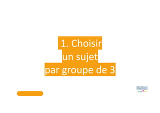 1. Choisir
un sujet
par groupe de 3
 