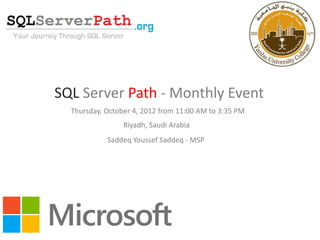 SQL Server Path - Monthly Event
  Thursday, October 4, 2012 from 11:00 AM to 3:35 PM
                 Riyadh, Saudi Arabia
            Saddeq Youssef Saddeq - MSP
 