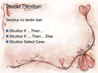 Struktur Pemilihan
Struktur ini terdiri dari
 Struktur If …Then…
 Struktur If ….Then… Else
 Struktur Select Case
 