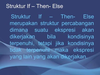 Struktur If – Then- Else
Struktur If – Then- Else
merupakan struktur percabangan
dimana suatu ekspresi akan
dikerjakan bila kondisinya
terpenuhi, tetapi jika kondisinya
tidak terpenuhi maka ekspresi
yang lain yang akan dikerjakan.
 