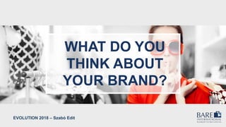 WHAT DO YOU
THINK ABOUT
YOUR BRAND?
EVOLUTION 2018 – Szabó Edit
 