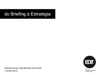 do Briefing à Estratégia
Experienced by Jorge Marques dos Santos
7 Janeiro 2015
 