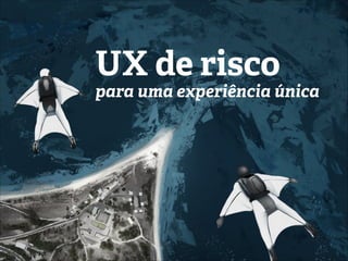 UX de risco
para uma experiência única
 
