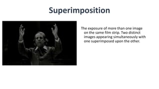 The exposure of more than one image
on the same film strip. Two distinct
images appearing simultaneously with
one superimposed upon the other.
Superimposition
 