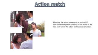 Matching the action (movement or motion) of
characters or objects in one shot to the action in the
next shot where the action continues or completes.
 