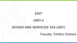 1
EDIT
UNIT-4
GOODS AND SERVICES TAX (GST)
Faculty: Chittra Chelani
 