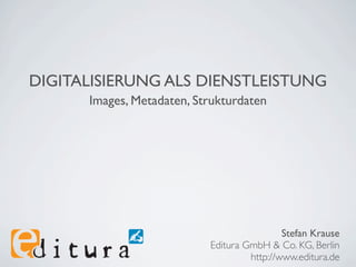 DIGITALISIERUNG ALS DIENSTLEISTUNG
      Images, Metadaten, Strukturdaten




                                            Stefan Krause
                           Editura GmbH & Co. KG, Berlin
                                    http://www.editura.de
 