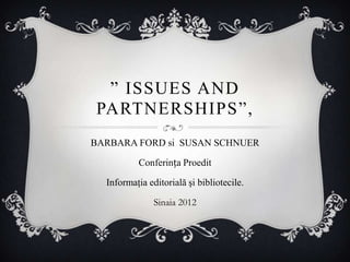 ” ISSUES AND
PARTNERSHIPS”,
BARBARA FORD si SUSAN SCHNUER

          Conferința Proedit

  Informaţia editorială şi bibliotecile.

               Sinaia 2012
 