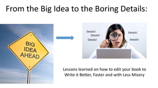 From the Big Idea to the Boring Details:
Lessons learned on how to edit your book to
Write it Better, Faster and with Less Misery
Details!
Details!
Details!
Details!
Details!
 