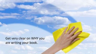 Get very clear on WHY you
are writing your book.
 