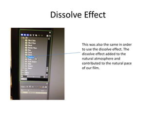 Dissolve Effect
This was also the same in order
to use the dissolve effect. The
dissolve effect added to the
natural atmosphere and
contributed to the natural pace
of our film.
 