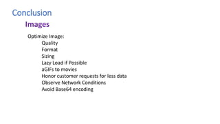 Conclusion
Optimize Image:
Quality
Format
Sizing
Lazy Load if Possible
aGIFs to movies
Honor customer requests for less data
Observe Network Conditions
Avoid Base64 encoding
Images
 