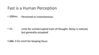 Fast is a Human Perception
• 100ms:
• 1s:
• 10s: 3-5s:
Perceived as instantaneous
Limit for uninterrupted train of thought: Delay is noticed,
but generally accepted
Limit for keeping focus
 