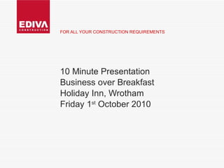 FOR ALL YOUR CONSTRUCTION REQUIREMENTS 10 Minute Presentation Business over Breakfast Holiday Inn, Wrotham Friday 1 st  October 2010 