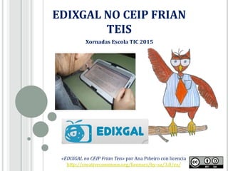 EDIXGAL NO CEIP FRIAN
TEIS
«EDIXGAL no CEIP Frian Teis» por Ana Piñeiro con licencia
http://creativecommons.org/licenses/by-sa/3.0/es/
Xornadas Escola TIC 2015
 