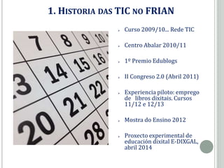 1. HISTORIA DAS TIC NO FRIAN
 Curso 2009/10... Rede TIC
 Centro Abalar 2010/11
 1º Premio Edublogs
 II Congreso 2.0 (A...