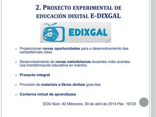 2. PROXECTO EXPERIMENTAL DE
EDUCACIÓN DIXITAL E-DIXGAL
 Proporcionan novas oportunidades para o desenvolvemento das
compe...