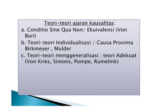Teori-teori ajaran kausalitas:
a. Conditio Sine Qua Non/ Ekuivalensi (Von
Buri)
b. Teori-teori Individualisasi / Causa Proxima :
Birkmeyer , Mulder
c. Teori-teori menggeneralisasi : teori Adekuat
(Von Kries, Simons, Pompe, Rumelink)

 