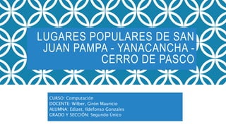 LUGARES POPULARES DE SAN
JUAN PAMPA - YANACANCHA -
CERRO DE PASCO
CURSO: Computación
DOCENTE: Wilber, Girón Mauricio
ALUMN...