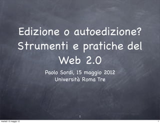 Edizione o autoedizione?
                 Strumenti e pratiche del
                         Web 2.0
                       Paolo Sordi, 15 maggio 2012
                           Università Roma Tre




                                    1
martedì 15 maggio 12                                 1
 