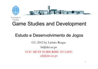 University of
Coimbra
1
Game Studies and Development
Estudo e Desenvolvimento de Jogos
CC: 2012 by Licínio Roque
lir@dei.uc.pt
YOU MUST SUBSCRIBE TO LIST:
edj@dei.uc.pt
 